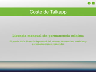 18
Coste de Talkapp
Licencia mensual sin permanencia mínima
El precio de la licencia dependerá del número de usuarios, módulos y
personalizaciones requeridas
 