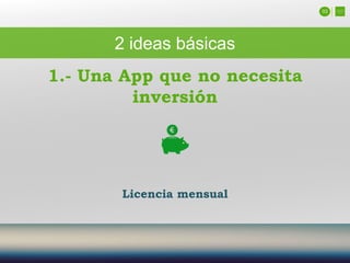 03
2 ideas básicas
Licencia mensual
1.- Una App que no necesita
inversión
 