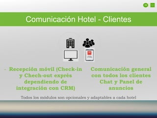 09
Comunicación Hotel - Clientes
Comunicación general
con todos los clientes
Chat y Panel de
anuncios
- Recepción móvil (Check-in
y Chech-out exprés
dependiendo de
integración con CRM)
Todos los módulos son opcionales y adaptables a cada hotel
 