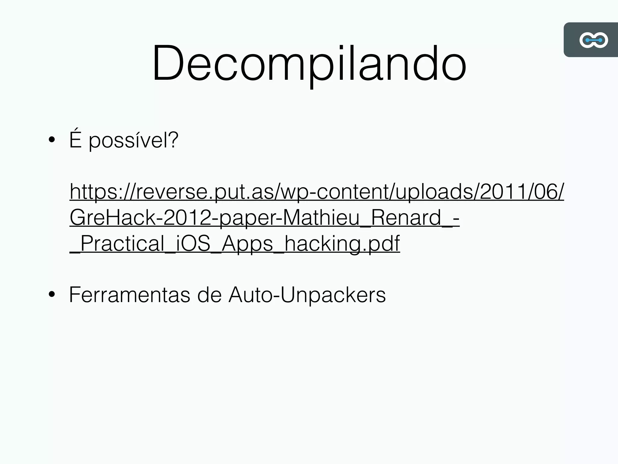 Decompilando
• É possível?
https://reverse.put.as/wp-content/uploads/2011/06/
GreHack-2012-paper-Mathieu_Renard_-
_Practical_iOS_Apps_hacking.pdf
• Ferramentas de Auto-Unpackers
 