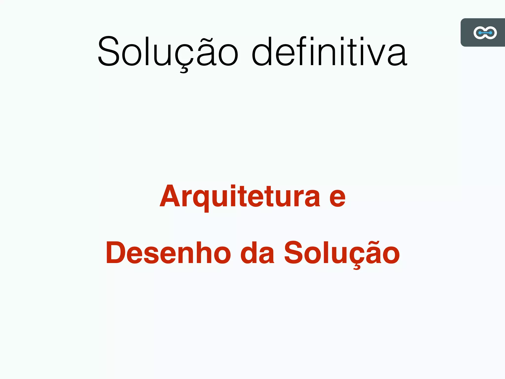 Solução deﬁnitiva
Arquitetura e
Desenho da Solução
 