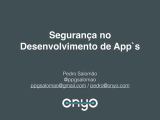 Segurança no
Desenvolvimento de App`s
Pedro Salomão
@ppgsalomao
ppgsalomao@gmail.com / pedro@onyo.com
 