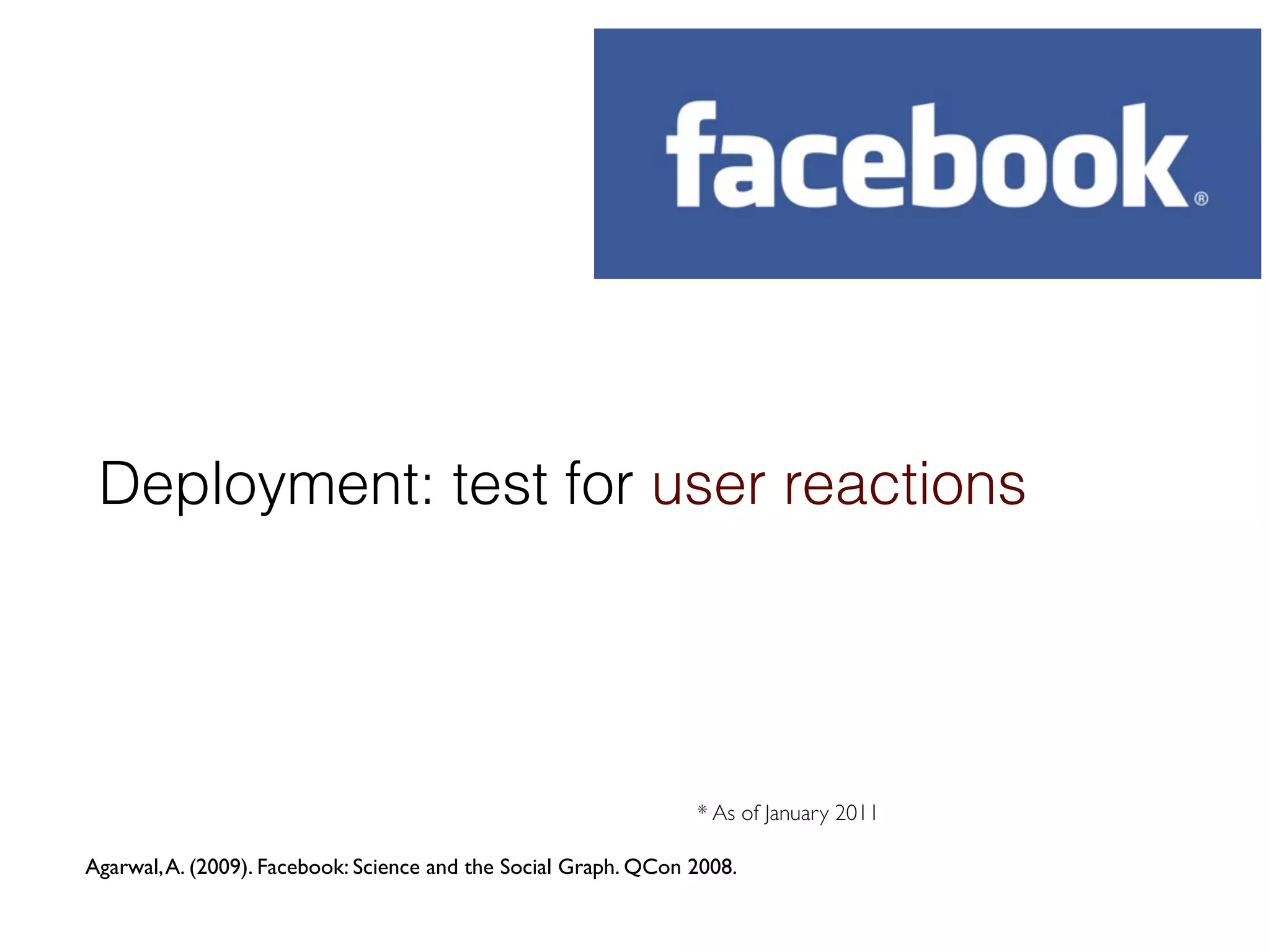 Deployment: test for user reactions




                                                                 * As of January 2011

Agarwal, A. (2009). Facebook: Science and the Social Graph. QCon 2008.
 
