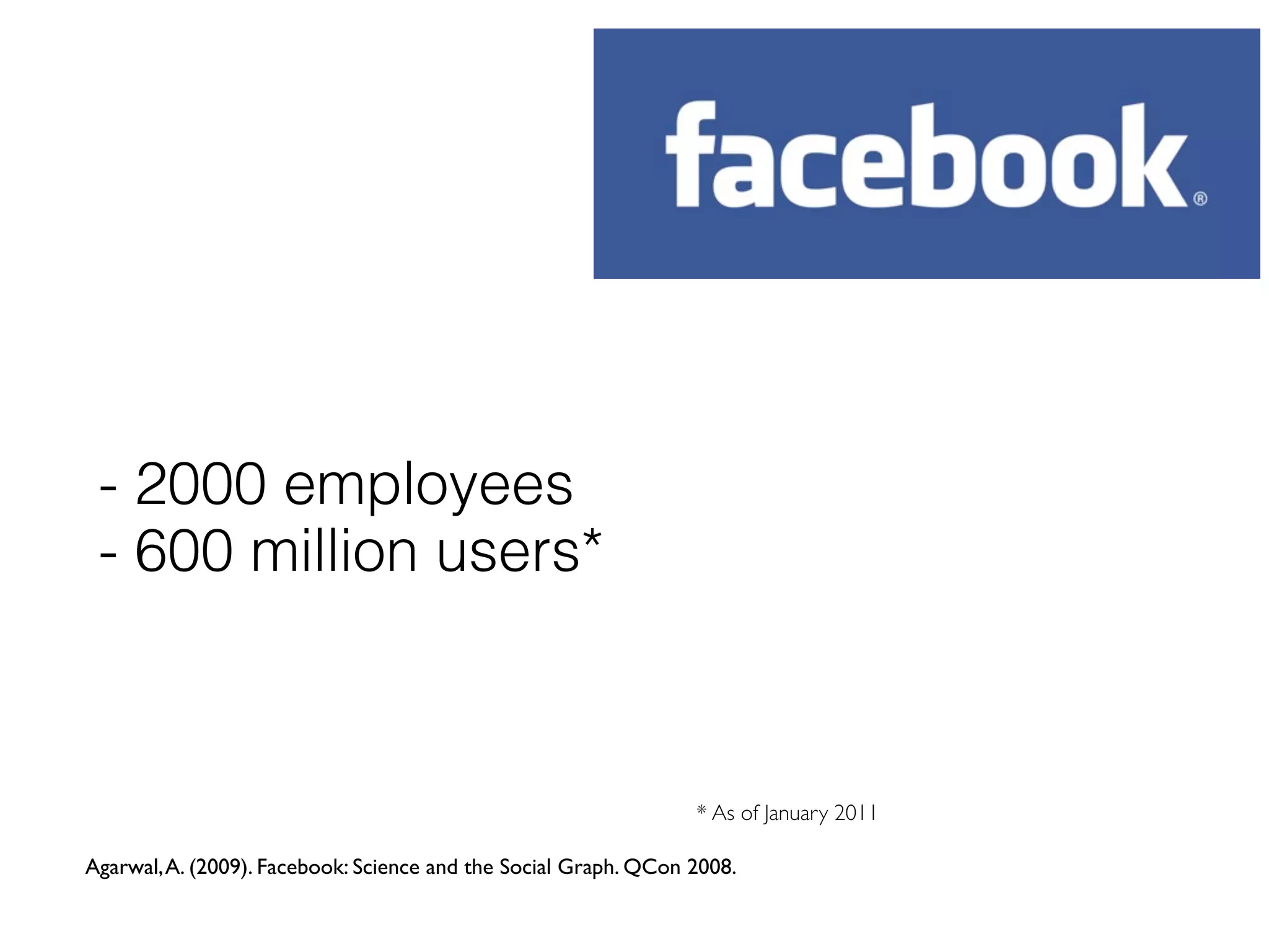 - 2000 employees
 - 600 million users*



                                                                 * As of January 2011

Agarwal, A. (2009). Facebook: Science and the Social Graph. QCon 2008.
 