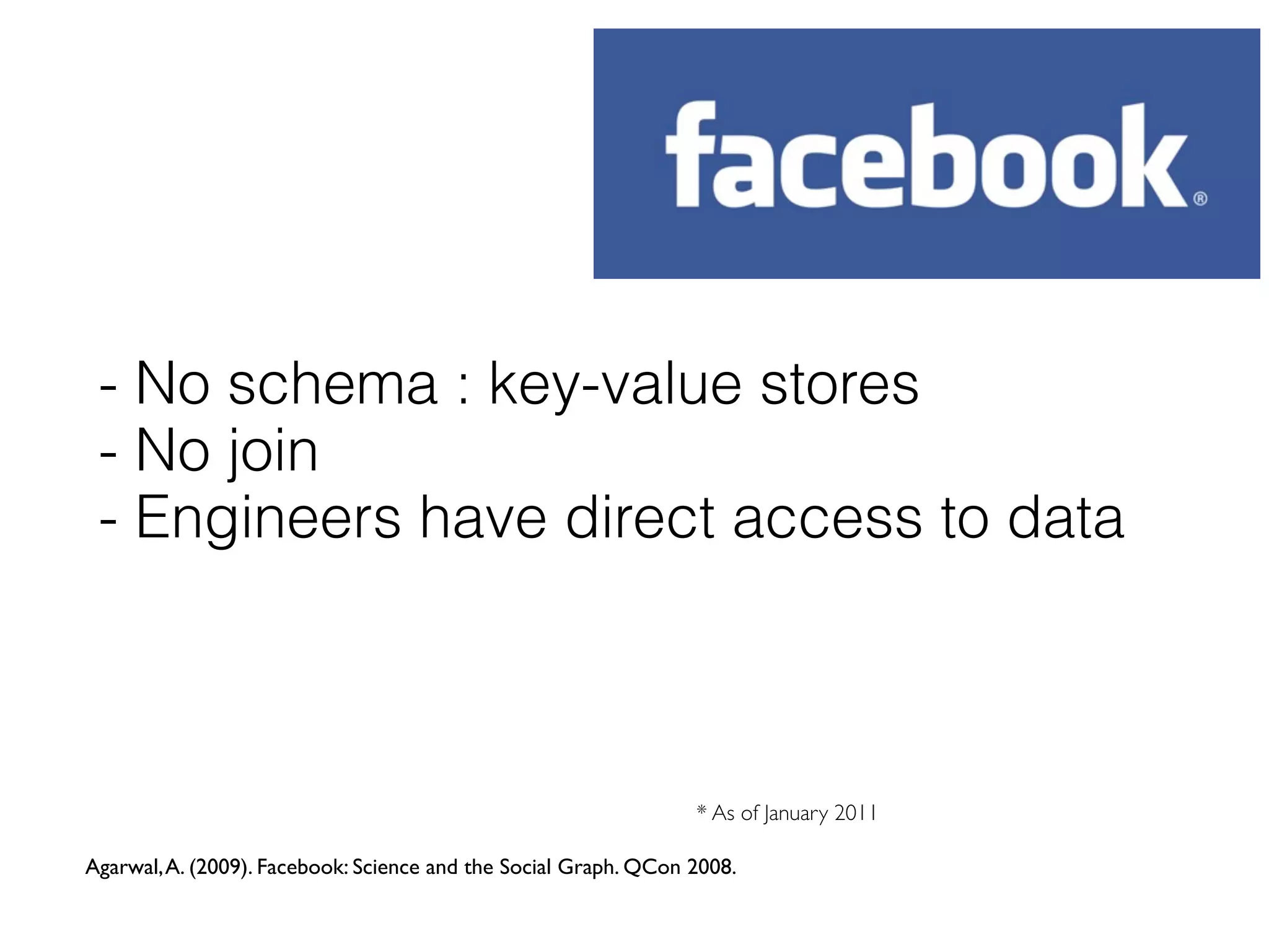 - No schema : key-value stores
 - No join
 - Engineers have direct access to data



                                                                 * As of January 2011

Agarwal, A. (2009). Facebook: Science and the Social Graph. QCon 2008.
 