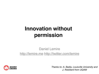 Innovation without
      permission

              Daniel Lemire
http://lemire.me http://twitter.com/lemire


                      Thanks to: A. Badia, Louisville University and
                                J. Robillard from UQAM
 