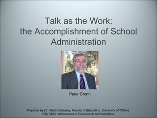 Talk as the Work: the Accomplishment of School Administration Prepared by Dr. Martin Barlosky, Faculty of Education, University of Ottawa EDU 5263: Introduction to Educational Administration Peter Gronn 