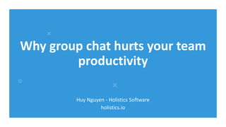 Why group chat hurts your team
productivity
Huy Nguyen - Holistics Software
holistics.io
 
