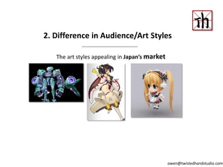 The art styles appealing in Japan’s market
2. Difference in Audience/Art Styles
owen@twistedhandstudio.com
 