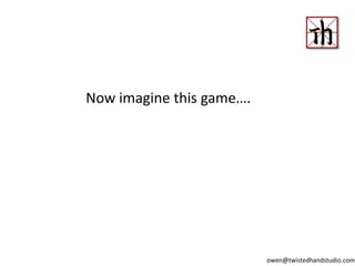Now imagine this game….
owen@twistedhandstudio.com
 