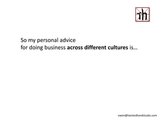 So my personal advice
for doing business across different cultures is…
owen@twistedhandstudio.com
 