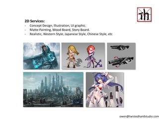 2D Services:
- Concept Design, Illustration, UI graphic.
- Matte Painting, Mood Board, Story Board.
- Realistic, Western Style, Japanese Style, Chinese Style, etc
owen@twistedhandstudio.com
 