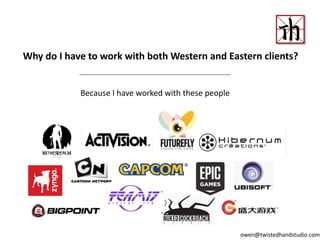 Why do I have to work with both Western and Eastern clients?
Because I have worked with these people
owen@twistedhandstudio.com
 