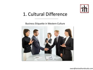 1. Cultural Difference
Business Etiquette in Western Culture
owen@twistedhandstudio.com
 