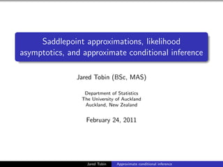 Saddlepoint approximations, likelihood
asymptotics, and approximate conditional inference

               Jared Tobin (BSc, MAS)

                 Department of Statistics
                The University of Auckland
                 Auckland, New Zealand


                  February 24, 2011




                  Jared Tobin   Approximate conditional inference
 