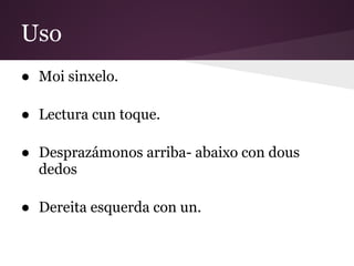 Uso
● Moi sinxelo.
● Lectura cun toque.
● Desprazámonos arriba- abaixo con dous
dedos
● Dereita esquerda con un.
 