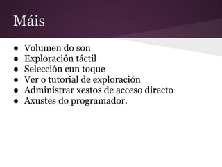 Máis
● Volumen do son
● Exploración táctil
● Selección cun toque
● Ver o tutorial de exploración
● Administrar xestos de acceso directo
● Axustes do programador.
 