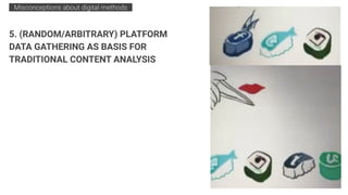 5. (RANDOM/ARBITRARY) PLATFORM
DATA GATHERING AS BASIS FOR
TRADITIONAL CONTENT ANALYSIS
Misconceptions about digital methods .
 