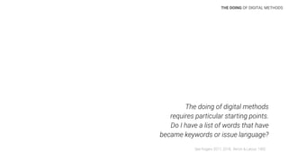 The doing of digital methods
requires particular starting points.
Do I have a list of words that have
became keywords or issue language?
See Rogers 2017; 2018, Akrich & Latour, 1992
THE DOING OF DIGITAL METHODS
 
