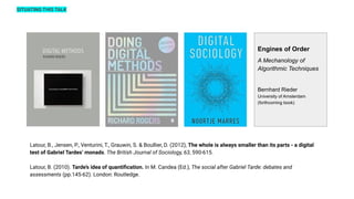 Engines of Order
A Mechanology of
Algorithmic Techniques
Bernhard Rieder
University of Amsterdam
(forthcoming book)
Latour, B., Jensen, P., Venturini, T., Grauwin, S. & Boullier, D. (2012), The whole is always smaller than its parts - a digital
test of Gabriel Tardes’ monads. The British Journal of Sociology, 63, 590-615.
Latour, B. (2010). Tarde’s idea of quantiﬁcation. In M. Candea (Ed.), The social after Gabriel Tarde: debates and
assessments (pp.145-62). London: Routledge.
SITUATING THIS TALK
 