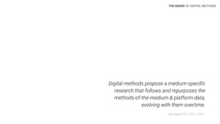 Digital methods propose a medium-speciﬁc
research that follows and repurposes the
methods-of-the-medium & platform data;
evolving with them overtime.
See Rogers 2013, 2017, 2019
THE BASES OF DIGITAL METHODS
 
