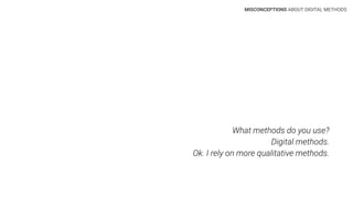 What methods do you use?
Digital methods.
Ok. I rely on more qualitative methods.
MISCONCEPTIONS ABOUT DIGITAL METHODS
 