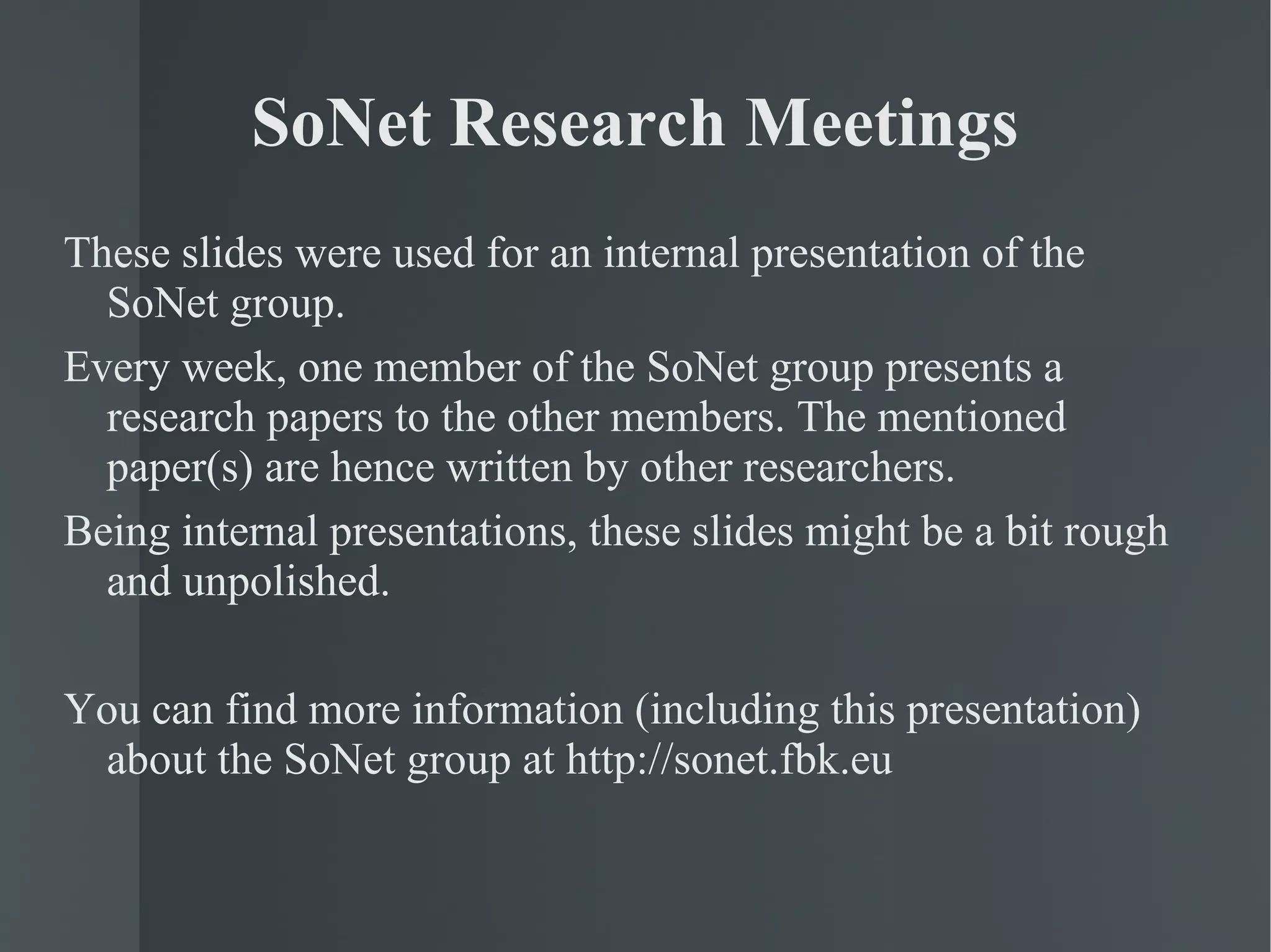 SoNet Research Meetings These slides were used for an internal presentation of the SoNet group. Every week, one member of the SoNet group presents a research papers to the other members. The mentioned paper(s) are hence written by other researchers. Being internal presentations, these slides might be a bit rough and unpolished. You can find more information (including this presentation) about the SoNet group at http://sonet.fbk.eu 