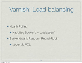 Varnish: Load balancing

                    Health Polling

                        Kaputtes Backend = „auslassen“

                    Backendwahl: Random, Round-Robin

                        ..oder via VCL




                                           19
Freitag, 13. Mai 2011
 