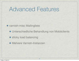 Advanced Features

                    varnish-misc Mailingliste

                        Unterschiedliche Behandlung von Mobilclients

                        sticky load balancing

                        Mehrere Varnish-Instanzen




                                                22
Freitag, 13. Mai 2011
 