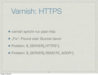 Varnish: HTTPS

                    varnish spricht nur plain http

                    „Fix“: Pound oder Stunnel davor

                    Problem: $_SERVER[„HTTPS“];

                    Problem: $_SERVER[„REMOTE_ADDR“];




                                             24
Freitag, 13. Mai 2011
 