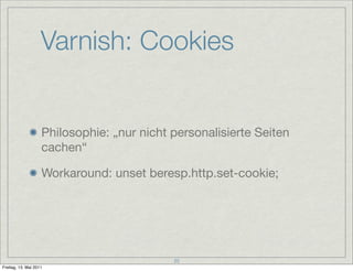 Varnish: Cookies


                    Philosophie: „nur nicht personalisierte Seiten
                    cachen“

                    Workaround: unset beresp.http.set-cookie;




                                            25
Freitag, 13. Mai 2011
 