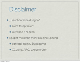 Disclaimer
                    „Bauchentscheidungen“

                        nicht totoptimiert

                        Aufwand / Nutzen

                    Es gibt meistens mehr als eine Lösung

                        lighttpd, nginx, $webserver

                        XCache, APC, eAccelerator


                                             3
Freitag, 13. Mai 2011
 