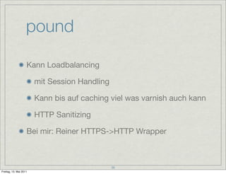 pound

                    Kann Loadbalancing

                        mit Session Handling

                        Kann bis auf caching viel was varnish auch kann

                        HTTP Sanitizing

                    Bei mir: Reiner HTTPS->HTTP Wrapper



                                               36
Freitag, 13. Mai 2011
 