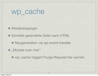 wp_cache

                    Wordpressplugin

                    Schreibt gerenderte Seite nach HTML

                        Neugeneration via wp-event-handler

                    „Müsste man mal:“

                        wp_cache triggert Purge-Request bei varnish



                                            37
Freitag, 13. Mai 2011
 