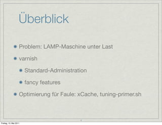 Überblick

                    Problem: LAMP-Maschine unter Last

                    varnish

                        Standard-Administration

                        fancy features

                    Optimierung für Faule: xCache, tuning-primer.sh



                                            4
Freitag, 13. Mai 2011
 