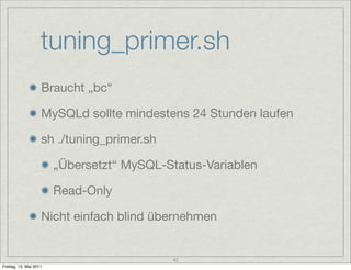 tuning_primer.sh
                    Braucht „bc“

                    MySQLd sollte mindestens 24 Stunden laufen

                    sh ./tuning_primer.sh

                        „Übersetzt“ MySQL-Status-Variablen

                        Read-Only

                    Nicht einfach blind übernehmen


                                            42
Freitag, 13. Mai 2011
 