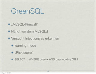 GreenSQL
                    „MySQL-Firewall“

                    Hängt vor dem MySQLd

                    Versucht Injections zu erkennen

                        learning mode

                        „Risk score“
                        SELECT ... WHERE user=x AND password=y OR 1



                                              44
Freitag, 13. Mai 2011
 