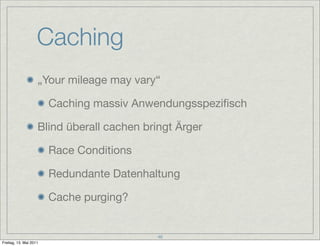 Caching
                    „Your mileage may vary“

                        Caching massiv Anwendungsspeziﬁsch

                    Blind überall cachen bringt Ärger

                        Race Conditions

                        Redundante Datenhaltung

                        Cache purging?


                                            46
Freitag, 13. Mai 2011
 