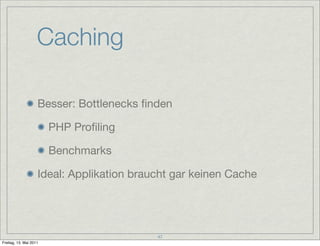 Caching

                    Besser: Bottlenecks ﬁnden

                        PHP Proﬁling

                        Benchmarks

                    Ideal: Applikation braucht gar keinen Cache




                                           47
Freitag, 13. Mai 2011
 
