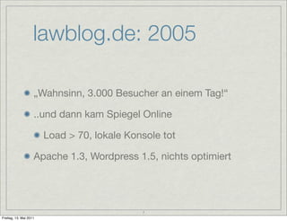 lawblog.de: 2005

                    „Wahnsinn, 3.000 Besucher an einem Tag!“

                    ..und dann kam Spiegel Online

                        Load > 70, lokale Konsole tot

                    Apache 1.3, Wordpress 1.5, nichts optimiert




                                             7
Freitag, 13. Mai 2011
 