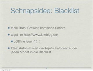 Schnapsidee: Blacklist

                    Viele Bots, Crawler, komische Scripte

                    wget -m http://www.lawblog.de/

                        „Ofﬂine lesen“ (...)

                    Idee: Automatisiert die Top-5-Trafﬁc-erzeuger
                    jeden Monat in die Blacklist.



                                               8
Freitag, 13. Mai 2011
 