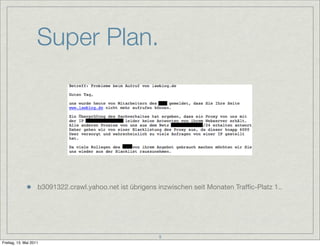 Super Plan.




                    b3091322.crawl.yahoo.net ist übrigens inzwischen seit Monaten Trafﬁc-Platz 1..




                                                          9
Freitag, 13. Mai 2011
 