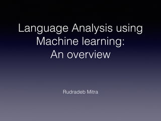 Language Analysis using
Machine learning:
An overview
Rudradeb Mitra
 
