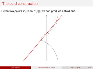 The cord construction
Given two points P, Q on E(Q), we can produce a third one.
P
Q
R
Marc Masdeu Rational points on curves July 1st
, 2025 5 / 35
 