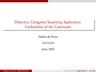 Dialectica Categories Surprising Application:

                        Cardinalities of the Continuum



                                Valeria de Paiva


                                   15th SLALM

                                  June, 2012




Valeria de Paiva (15th SLALM)                            June, 2012   1 / 46
 