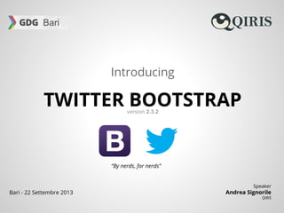 TWITTER BOOTSTRAP
Introducing
Speaker
Andrea Signorile
QIRIS
Bari - 22 Settembre 2013
“By nerds, for nerds”
version 2.3.2
 