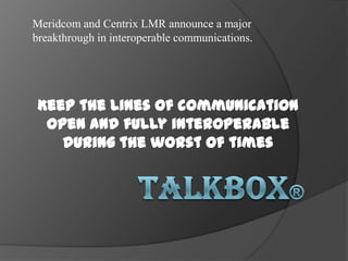 Meridcom and Centrix LMR announce a major
breakthrough in interoperable communications.




 Keep the lines of communication
  open and fully interoperable
    during the worst of times
 
