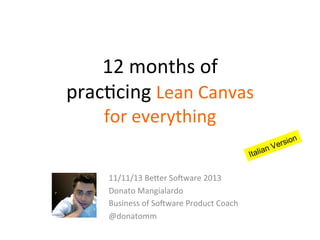 12	
  months	
  of	
  	
  
prac/cing	
  Lean	
  Canvas	
  	
  
for	
  everything	
  

11/11/13	
  Be:er	
  So<ware	
  2013	
  
Donato	
  Mangialardo	
  
Business	
  of	
  So<ware	
  Product	
  Coach	
  
@donatomm	
  
	
  

 