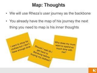 • We will use Rheza’s user journey as the backbone
• You already have the map of his journey the next
thing you need to ma...