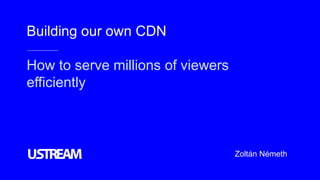 Building our own CDN
How to serve millions of viewers
efficiently
Zoltán Németh
 